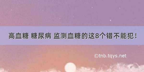 高血糖 糖尿病 监测血糖的这8个错不能犯！