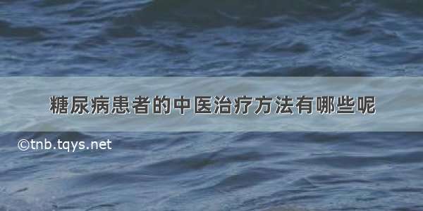 糖尿病患者的中医治疗方法有哪些呢