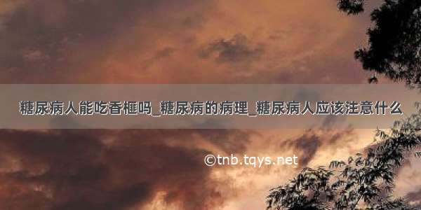 糖尿病人能吃香榧吗_糖尿病的病理_糖尿病人应该注意什么