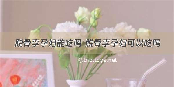 脱骨李孕妇能吃吗 脱骨李孕妇可以吃吗