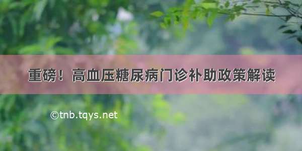 重磅！高血压糖尿病门诊补助政策解读