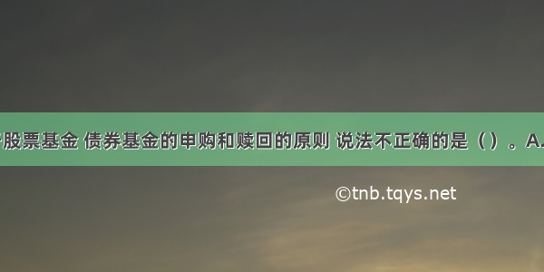 下列关于股票基金 债券基金的申购和赎回的原则 说法不正确的是（　　）。A.未知价交