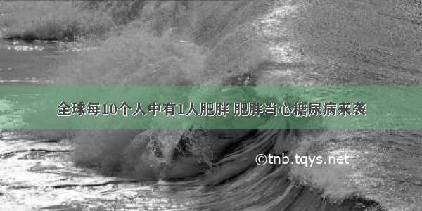 全球每10个人中有1人肥胖 肥胖当心糖尿病来袭