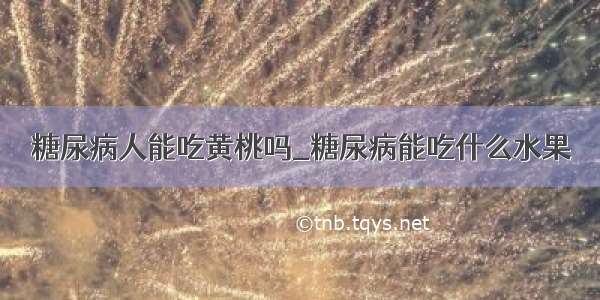 糖尿病人能吃黄桃吗_糖尿病能吃什么水果