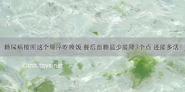 糖尿病按照这个顺序吃晚饭 餐后血糖最少能降3个点 还能多活！