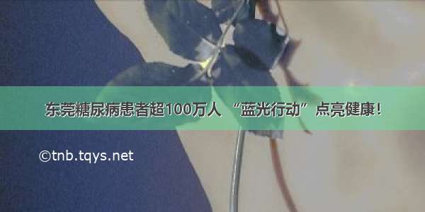 东莞糖尿病患者超100万人 “蓝光行动”点亮健康！