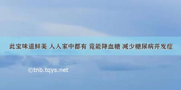 此宝味道鲜美 人人家中都有 竟能降血糖 减少糖尿病并发症