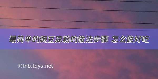 最简单的豌豆凉粉的做法步骤 怎么做好吃