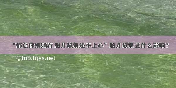 “都让你别躺着 胎儿缺氧还不上心”胎儿缺氧受什么影响？