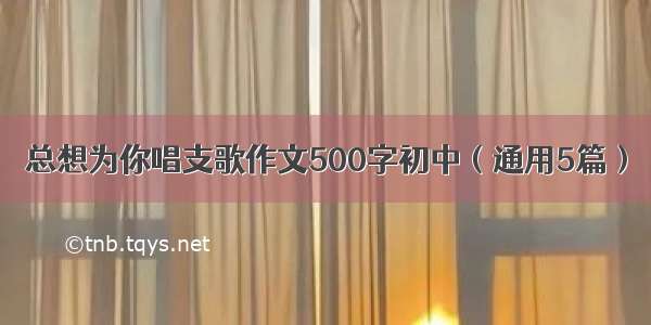 总想为你唱支歌作文500字初中（通用5篇）