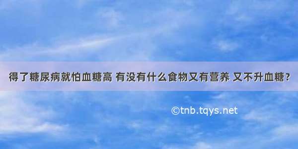 得了糖尿病就怕血糖高 有没有什么食物又有营养 又不升血糖？