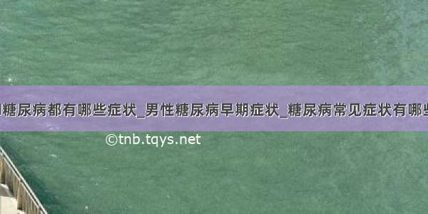 ​糖尿病都有哪些症状_男性糖尿病早期症状_糖尿病常见症状有哪些