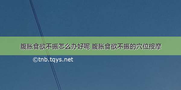 腹胀食欲不振怎么办好呢 腹胀食欲不振的穴位按摩