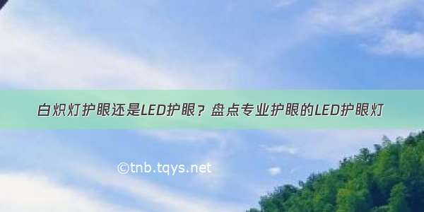 白炽灯护眼还是LED护眼？盘点专业护眼的LED护眼灯