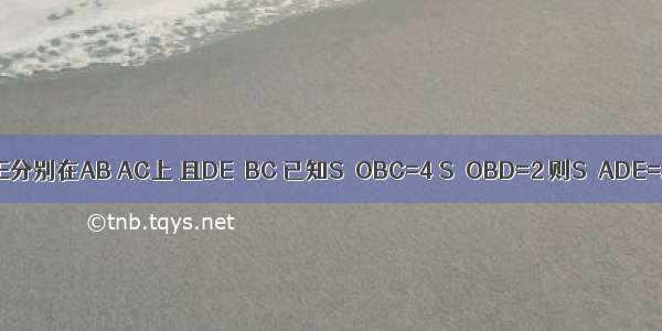 已知：如图 △ABC中 D E分别在AB AC上 且DE∥BC 已知S△OBC=4 S△OBD=2 则S△ADE=A.3B.1C.4.5D.3.5