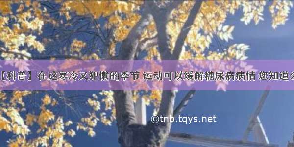 【科普】在这寒冷又犯懒的季节 运动可以缓解糖尿病病情 您知道么？