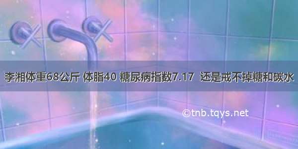 李湘体重68公斤 体脂40 糖尿病指数7.17  还是戒不掉糖和碳水