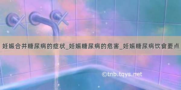 妊娠合并糖尿病的症状_妊娠糖尿病的危害_妊娠糖尿病饮食要点