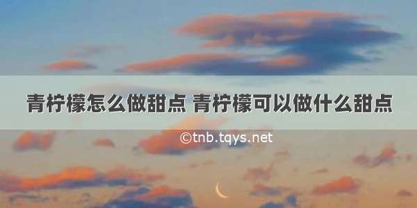 青柠檬怎么做甜点 青柠檬可以做什么甜点