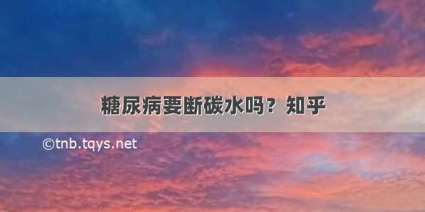 糖尿病要断碳水吗？知乎