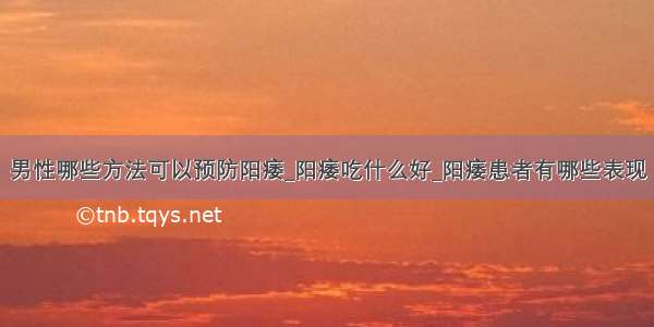 男性哪些方法可以预防阳痿_阳痿吃什么好_阳痿患者有哪些表现