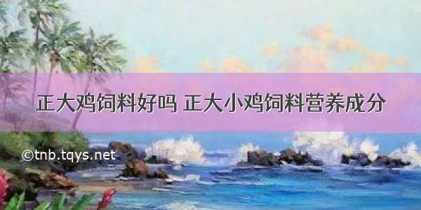 正大鸡饲料好吗 正大小鸡饲料营养成分