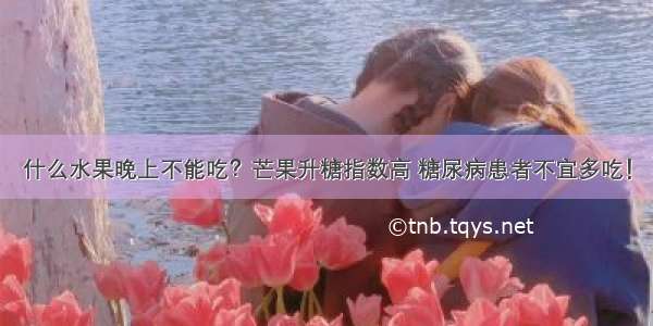 什么水果晚上不能吃？芒果升糖指数高 糖尿病患者不宜多吃！