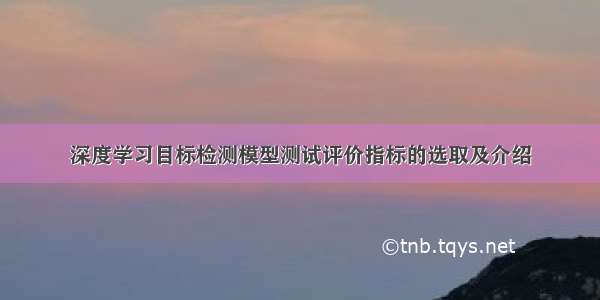 深度学习目标检测模型测试评价指标的选取及介绍