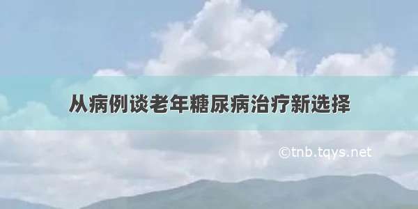 从病例谈老年糖尿病治疗新选择