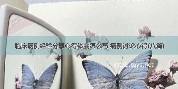 临床病例经验分享心得体会怎么写 病例讨论心得(八篇)