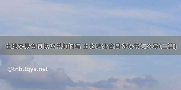 土地交易合同协议书如何写 土地转让合同协议书怎么写(三篇)