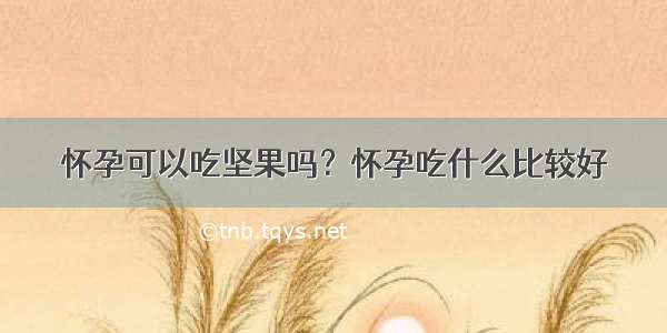 怀孕可以吃坚果吗？怀孕吃什么比较好