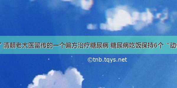 糖尿病有救了 清朝老太医留传的一个偏方治疗糖尿病 糖尿病吃饭保持6个“动作”血糖更稳