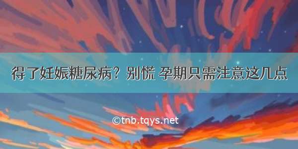 得了妊娠糖尿病？别慌 孕期只需注意这几点