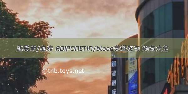 脂联素/血液 ADIPONETIN/blood英语短句 例句大全