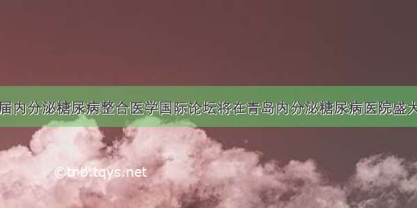 第一届内分泌糖尿病整合医学国际论坛将在青岛内分泌糖尿病医院盛大启幕