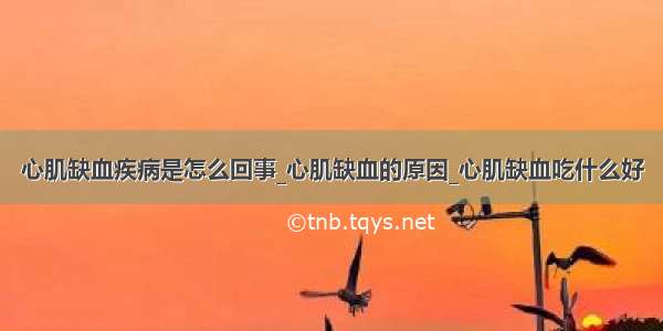 心肌缺血疾病是怎么回事_心肌缺血的原因_心肌缺血吃什么好