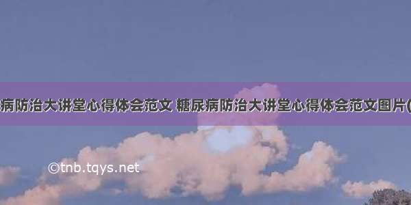 糖尿病防治大讲堂心得体会范文 糖尿病防治大讲堂心得体会范文图片(4篇)