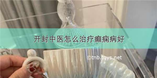 开封中医怎么治疗癫痫病好