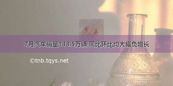 7月汽车销量148.5万辆 同比环比均大幅负增长