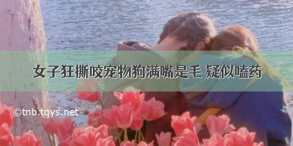 女子狂撕咬宠物狗满嘴是毛 疑似嗑药