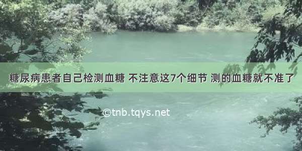 糖尿病患者自己检测血糖 不注意这7个细节 测的血糖就不准了