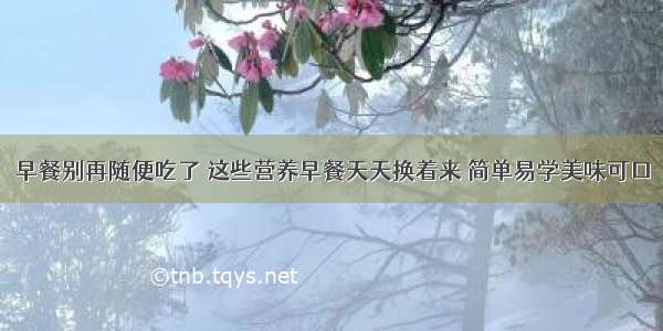 早餐别再随便吃了 这些营养早餐天天换着来 简单易学美味可口