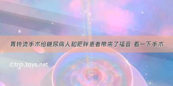 胃转流手术给糖尿病人和肥胖患者带来了福音 看一下手术