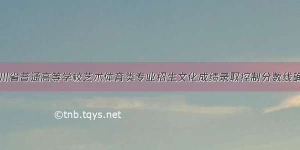 四川省普通高等学校艺术体育类专业招生文化成绩录取控制分数线确定