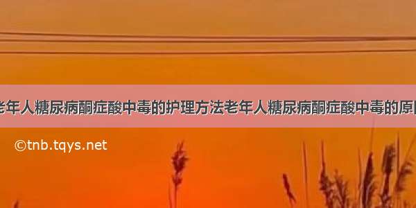 老年人糖尿病酮症酸中毒的护理方法老年人糖尿病酮症酸中毒的原因