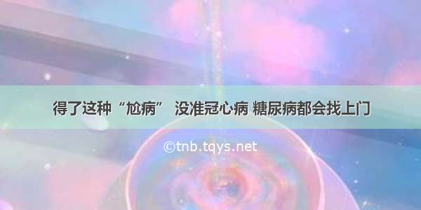 得了这种“尬病” 没准冠心病 糖尿病都会找上门