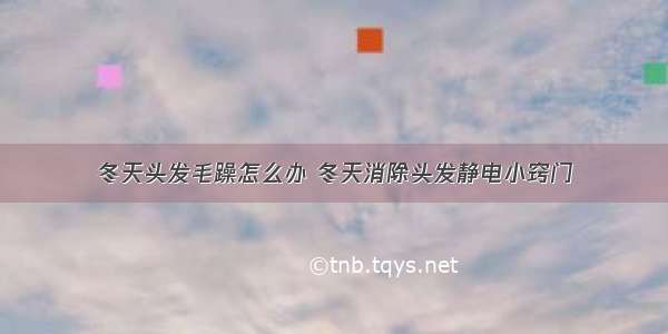 冬天头发毛躁怎么办 冬天消除头发静电小窍门