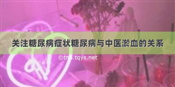 关注糖尿病症状糖尿病与中医淤血的关系