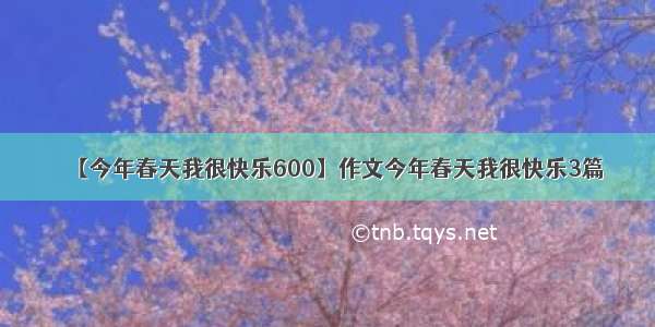 【今年春天我很快乐600】作文今年春天我很快乐3篇